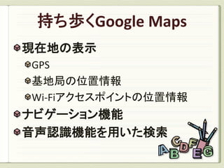 現在地の表示
GPS
基地局の位置情報
Wi-Fiアクセスポイントの位置情報
ナビゲーション機能
音声認識機能を用いた検索
 