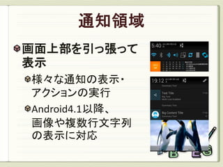 画面上部を引っ張って
表示
様々な通知の表示・
アクションの実行
Android4.1以降、
画像や複数行文字列
の表示に対応
 