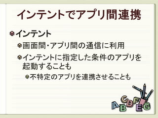 インテント
画面間・アプリ間の通信に利用
インテントに指定した条件のアプリを
起動することも
 不特定のアプリを連携させることも
 