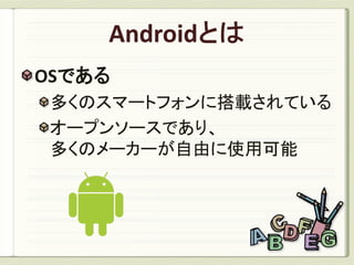 OSである
 多くのスマートフォンに搭載されている
 オープンソースであり、
 多くのメーカーが自由に使用可能
 