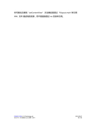 你可能也注意到 "setContentView" 方法确实是透过 "R.layout.main"来引用
XML 文件 描述档的资源，而不是直接透过 res 目录来引用。




OSSEZ.COM-v1.2-Technology.ott                    2012-05-07
版权所有 © OSSEZ LLC 2006 - 2011                         50 / 50
 