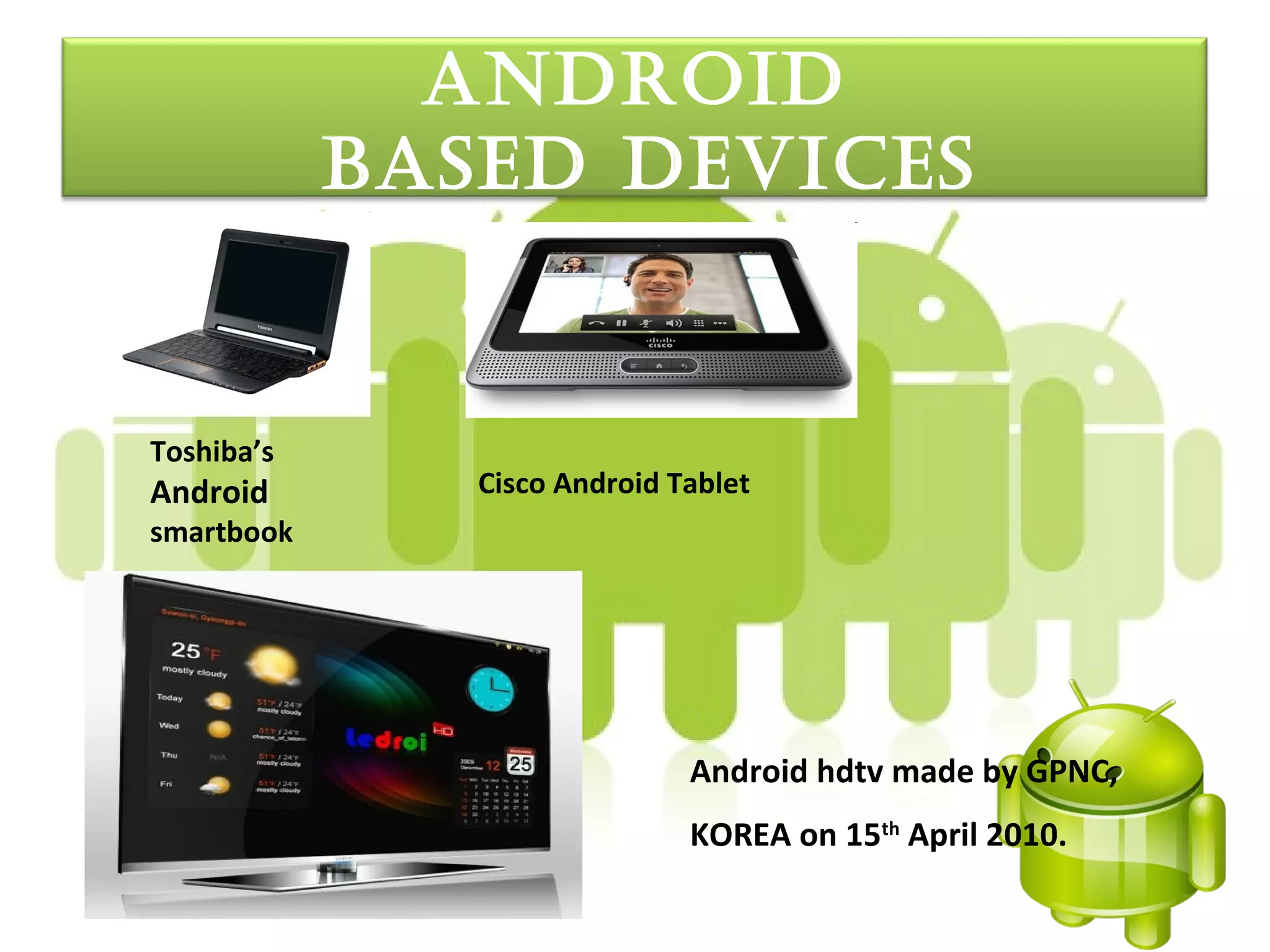 androId
            baSed devIceS


Toshiba’s
Android        Cisco Android Tablet
smartbook




                              Android hdtv made by GPNC,
                              KOREA on 15th April 2010.
 