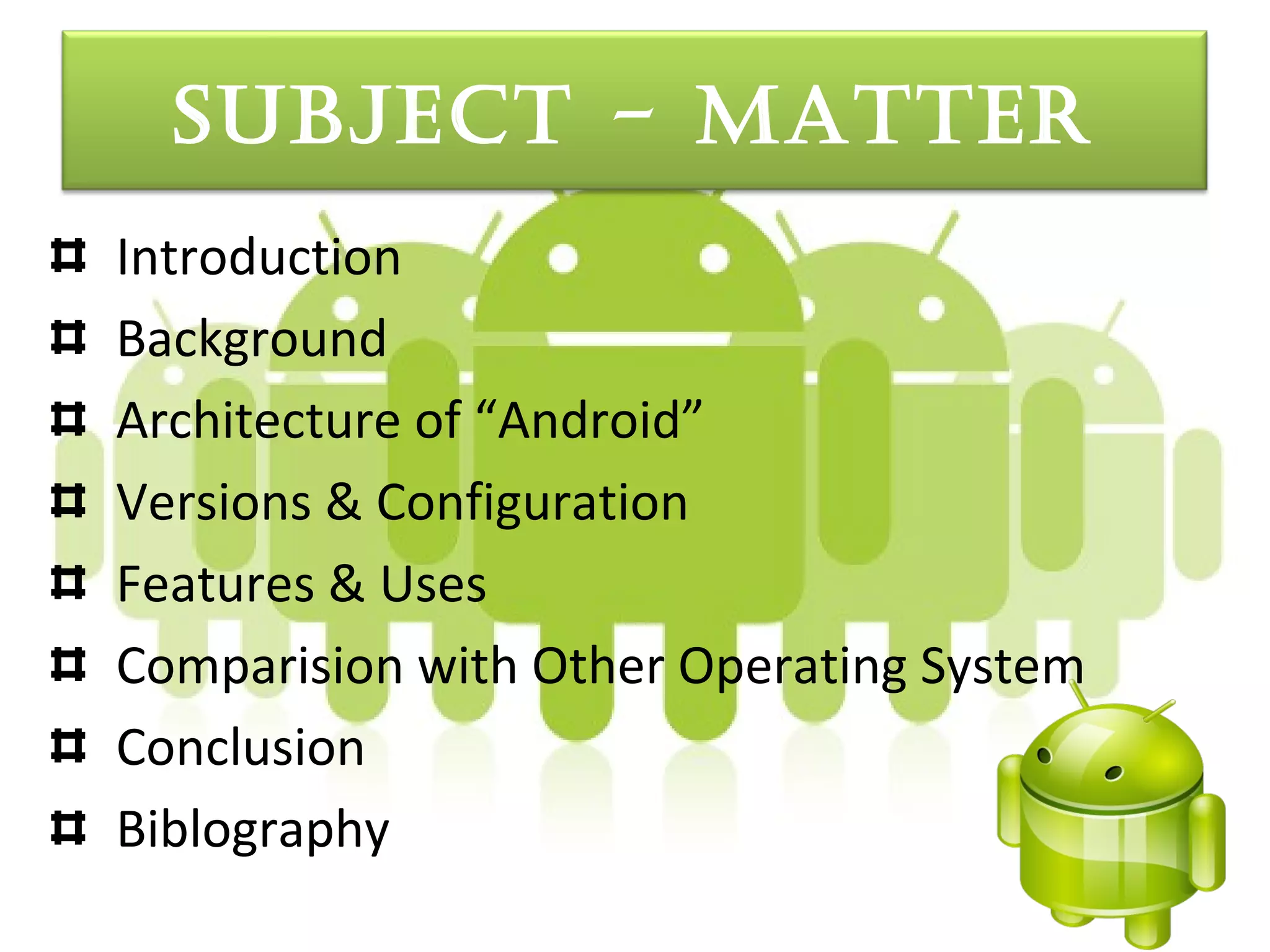 Subject - Matter
Introduction
Background
Architecture of “Android”
Versions & Configuration
Features & Uses
Comparision with Other Operating System
Conclusion
Biblography
 