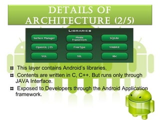 detaILS oF
   arcHItecture (2/5)




 This layer contains Android’s libraries.
 Contents are written in C, C++. But runs only through
JAVA Interface.
 Exposed to Developers through the Android Application
framework.
 