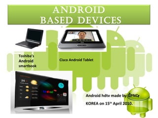 androId
            baSed devIceS


Toshiba’s
Android        Cisco Android Tablet
smartbook




                              Android hdtv made by GPNC,
                              KOREA on 15th April 2010.
 