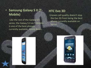• Samsung Galaxy S II (T-               HTC Evo 3D
  Mobile)                               Uneven call quality doesn't stop
                                         the Evo 3D from being the best
   Like the rest of the Galaxy S II
                                         phone currently available on
  series, the Galaxy S II on T-Mobile    Sprint.
  is one of the best phones
  currently available, hands down.
 