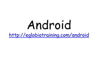 Android
http://eglobiotraining.com/android
 