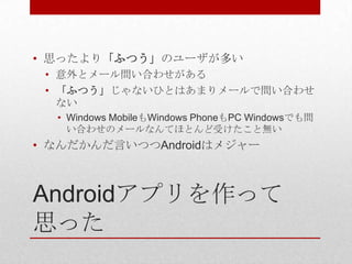 • 思ったより「ふつう」のユーザが多い
 • 意外とメール問い合わせがある
 • 「ふつう」じゃないひとはあまりメールで問い合わせ
   ない
  • Windows MobileもWindows PhoneもPC Windowsでも問
    い合わせのメールなんてほとんど受けたこと無い
• なんだかんだ言いつつAndroidはメジャー



Androidアプリを作って
思った
 