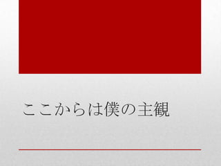 ここからは僕の主観
 