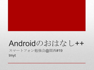 Androidのおはなし++
スマートフォン勉強会@関西#19
tmyt
 