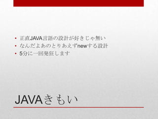 • 正直JAVA言語の設計が好きじゃ無い
• なんだよあのとりあえずnewする設計
• 5分に一回発狂します




JAVAきもい
 