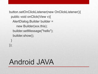 button.setOnClickListener(new OnClickListener(){
  public void onClick(View v){
    AlertDialog.Builder builder =
      new Builder(xxx.this);
    builder.setMessage("hello");
    builder.show();
  }
});




Android JAVA
 