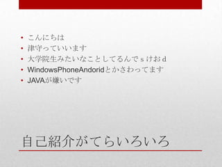 •   こんにちは
•   津守っていいます
•   大学院生みたいなことしてるんでｓけおｄ
•   WindowsPhoneAndoridとかさわってます
•   JAVAが嫌いです




自己紹介がてらいろいろ
 