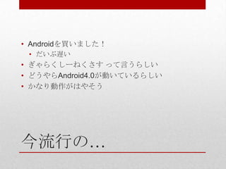 • Androidを買いました！
 • だいぶ遅い
• ぎゃらくしーねくさす って言うらしい
• どうやらAndroid4.0が動いているらしい
• かなり動作がはやそう




今流行の…
 