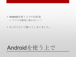 • Androidを使う上でのお約束
 • アプリは絶対に書かない！！

• 1ヶ月ぐらいで破ってしまいました…




Androidを使う上で
 