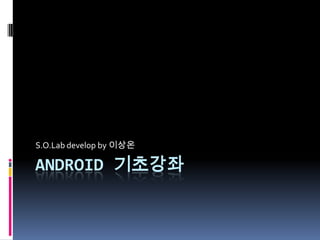 S.O.Lab develop by 이상온

ANDROID 기초강좌
 