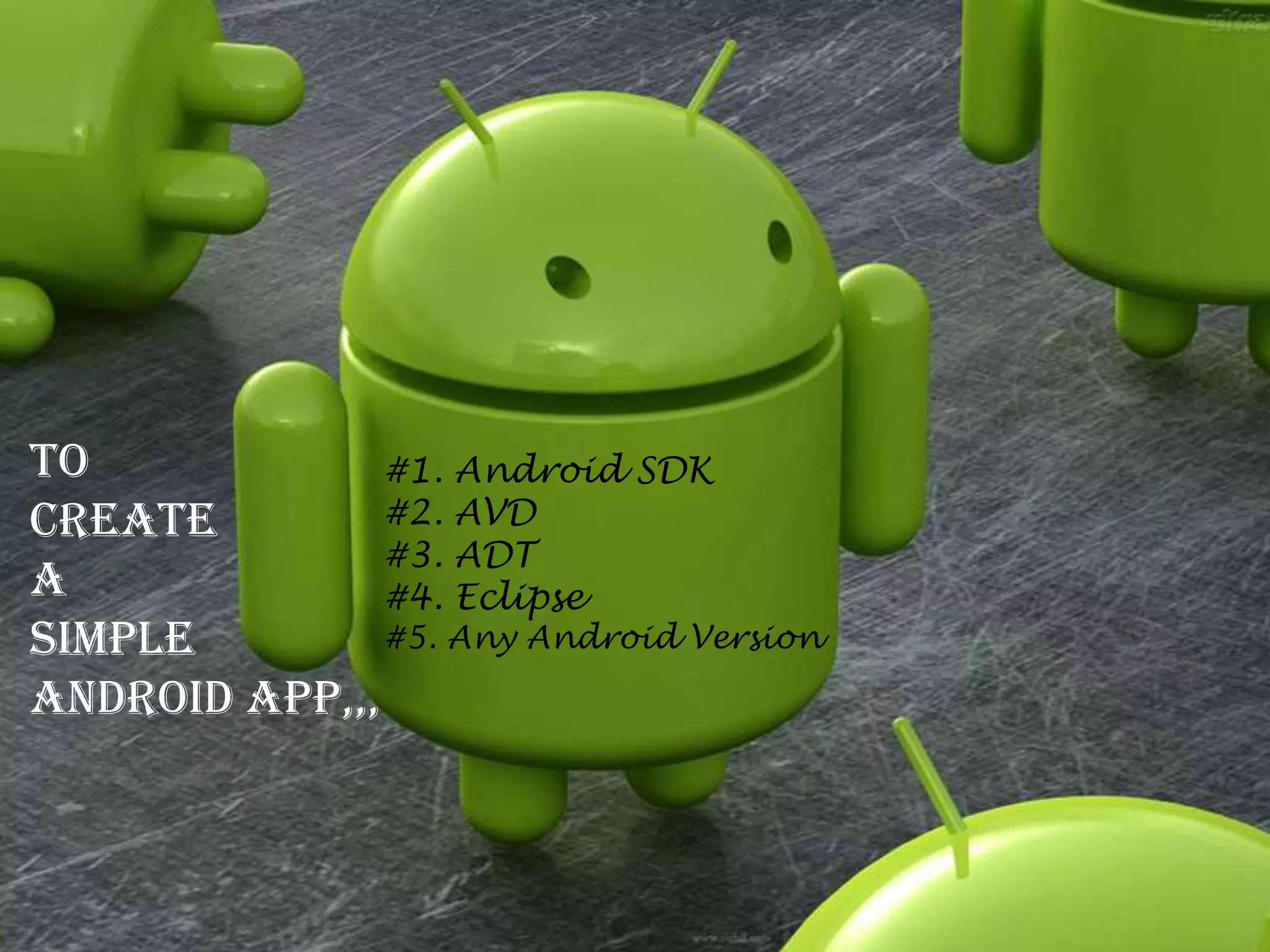 To             #1. Android SDK
Create         #2. AVD
               #3. ADT
A              #4. Eclipse
Simple         #5. Any Android Version

Android App,,,
 
