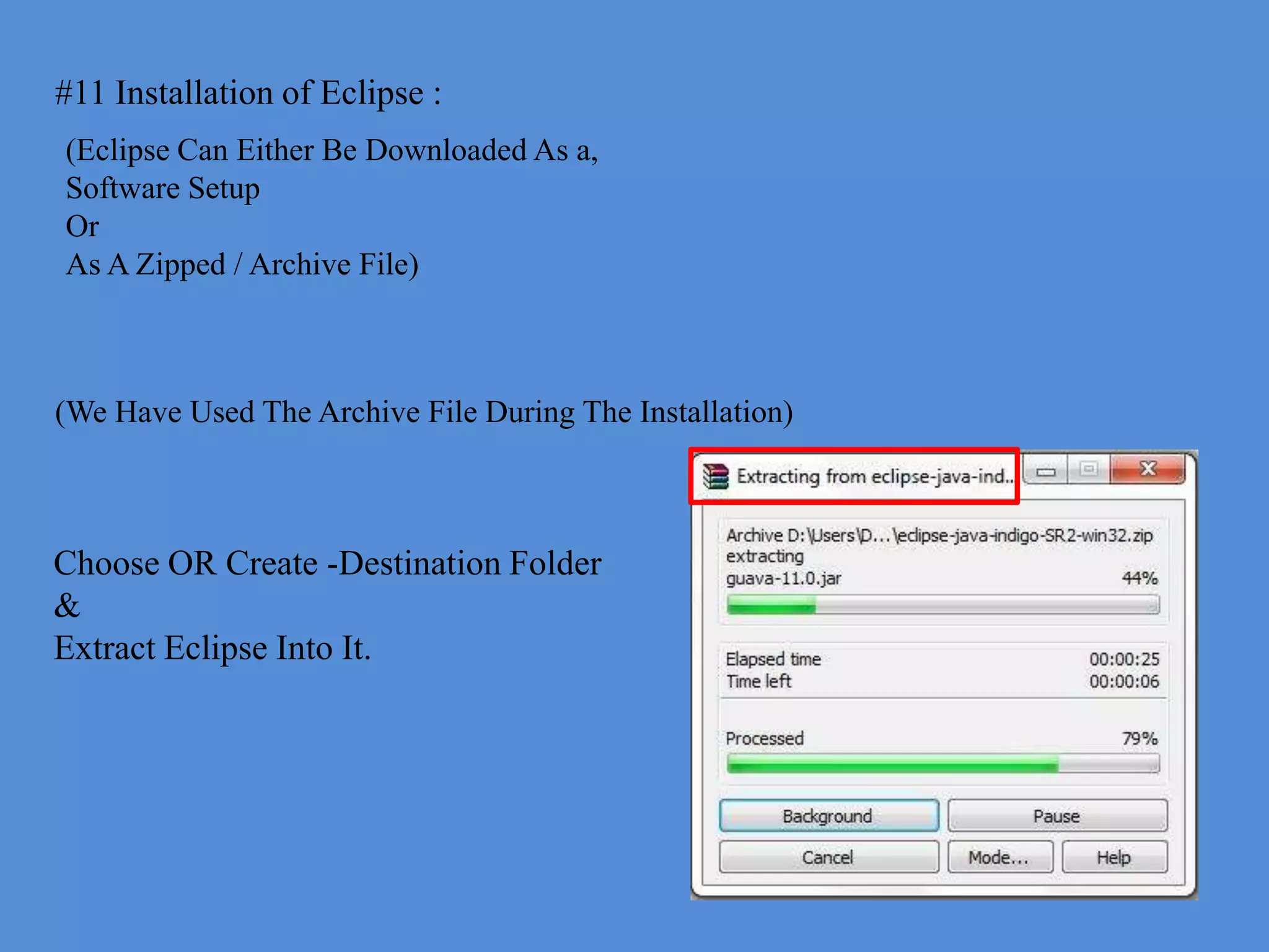 #11 Installation of Eclipse :
(Eclipse Can Either Be Downloaded As a,
Software Setup
Or
As A Zipped / Archive File)



(We Have Used The Archive File During The Installation)



Choose OR Create -Destination Folder
&
Extract Eclipse Into It.
 