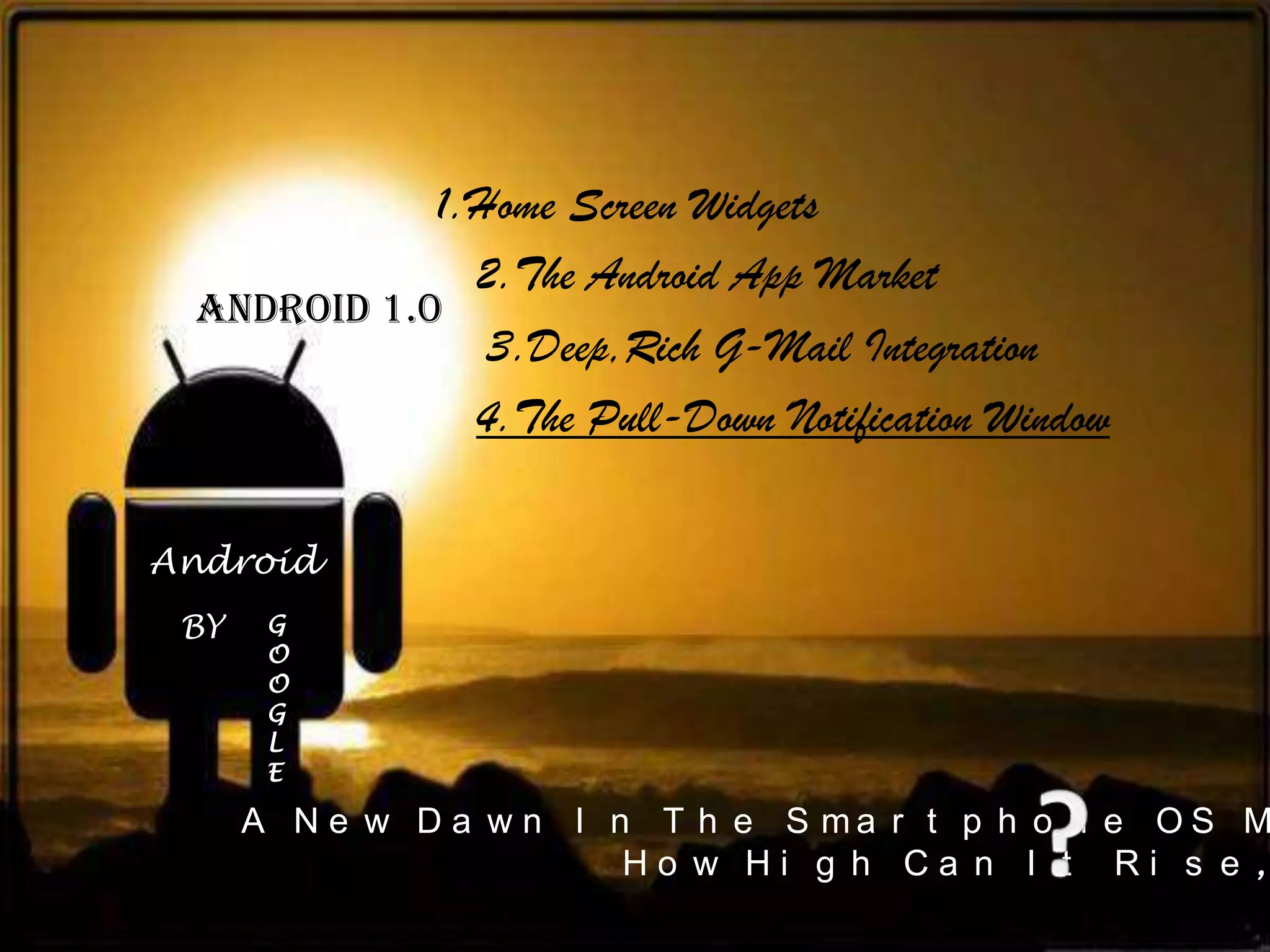 1.Home Screen Widgets
              2.The Android App Market
 Android 1.0
               3.Deep,Rich G-Mail Integration
              4.The Pull-Down Notification Window

Android
 BY    G
       O
       O
       G
       L
       E

      A N e w D a w n I n T h e S ma r t p h o n e O S M
                         H o w H i g h C a n I t R i s e ,,
 