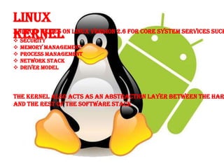 Linux
Kernel
Android relies on Linux version 2.6 for core system services such
 Security
   Memory Management
   Process Management
   Network Stack
   Driver Model




The Kernel Also Acts As An Abstraction layer Between The Har
And The Rest of The Software Stack
 