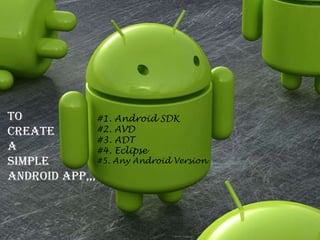 To             #1. Android SDK
Create         #2. AVD
               #3. ADT
A              #4. Eclipse
Simple         #5. Any Android Version

Android App,,,
 