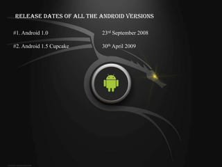 Release Dates of All the Android Versions

#1. Android 1.0           23rd September 2008

#2. Android 1.5 Cupcake   30th April 2009
 