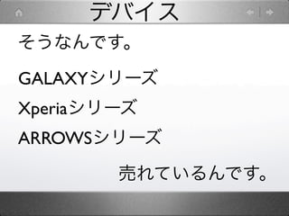 デバイス
そうなんです。
GALAXYシリーズ
Xperiaシリーズ
ARROWSシリーズ
        売れているんです。
 
