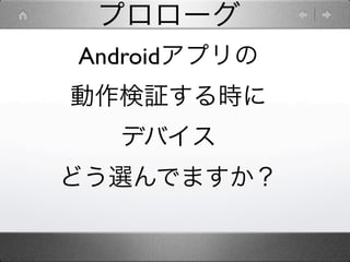 プロローグ
Androidアプリの
動作検証する時に
  デバイス
どう選んでますか？
 