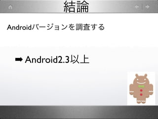 結論
Androidバージョンを調査する



 ➡ Android2.3以上
 