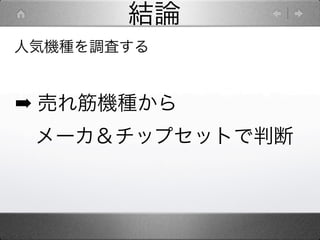 結論
人気機種を調査する


➡ 売れ筋機種から
 メーカ＆チップセットで判断
 