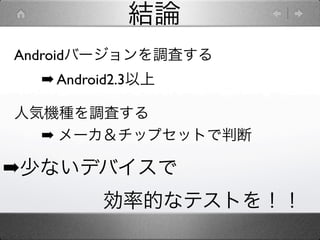 結論
Androidバージョンを調査する
  ➡ Android2.3以上

人気機種を調査する
  ➡ メーカ＆チップセットで判断

➡少ないデバイスで
     効率的なテストを！！
 