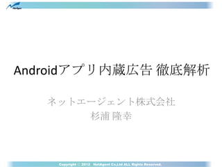 Androidアプリ内蔵広告 徹底解析

   ネットエージェント株式会社
       杉浦 隆幸



    Copyright Ⓒ 2012 NetAgent Co,Ltd ALL Rights Reserved.
 
