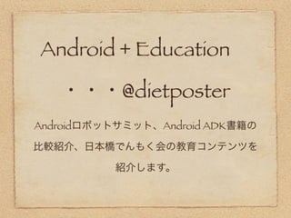 Android + Education 

   ・・・@dietposter
Androidロボットサミット、Android ADK書籍の

比較紹介、日本橋でんもく会の教育コンテンツを

          紹介します。
 