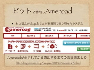 ビット２番                    じ  Ameroad
  村上福之@fukuyukiさんが５日間で売り切ったシステム




Ameroadが生まれてから売却するまでの五日間まとめ
  http://blogs.itmedia.co.jp/fukuyuki/2012/02/ameroad-693e.html
 