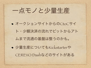 一点モノと少量生産
オークションサイトからのCtoCサイ

ト・少額決済の流れでビットからアト

ムまで流通の基盤は整うのかも。

少量生産についてもKickstarterや

CEREVO Dashなどのサイトがある
 