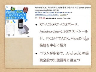 RT-ADK+RT-ADSボード、

Arduino Uno+USBホストシール

ド、PIC24FでADK, MicroBridge

接続を中心に紹介

コラムが多彩で、Androidとの接

続全般の知識習得に役立つ
 