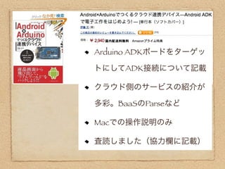 Arduino ADKボードをターゲッ

トにしてADK接続について記載

クラウド側のサービスの紹介が

多彩。BaaSのParseなど

Macでの操作説明のみ

査読しました（協力欄に記載）
 