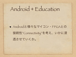 Android + Education


Androidと様々なマイコン・FPGAとの

接続性”Connectivity”を考え、いかに浸

透させていくか。
 