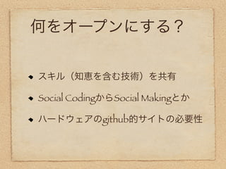 何をオープンにする？


スキル（知恵を含む技術）を共有

Social CodingからSocial Makingとか

ハードウェアのgithub的サイトの必要性
 
