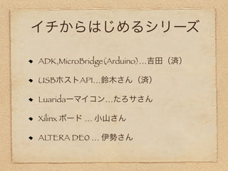 イチからはじめるシリーズ

ADK,MicroBridge(Arduino)…吉田（済）

USBホストAPI…鈴木さん（済）

Luaridaーマイコン…たろサさん

Xilinx ボード … 小山さん

ALTERA DE0 … 伊勢さん
 