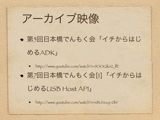 アーカイブ映像
第5回日本橋でんもく会「イチからはじ

めるADK」
  http://www.youtube.com/watch?v=9OOQkn2_ﬂE

第7回日本橋でんもく会[1]「イチからは

じめるUSB Host API」
  http://www.youtube.com/watch?v=xBUVuvy-0bI
 