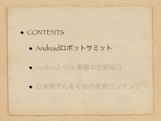 CONTENTS

 Androidロボットサミット

 Android ADK書籍の比較紹介

 日本橋でんもく会の教育コンテンツ
 