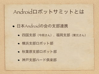 Androidロボットサミットとは

日本Androidの会の支部連携

  四国支部（今岡さん）、福岡支部（栗元さん）

  横浜支部ロボット部

  秋葉原支部ロボット部

  神戸支部ハード倶楽部
 