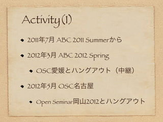 Activity(1)
 2011年7月 ABC 2011 Summerから

 2012年3月 ABC 2012 Spring

   OSC愛媛とハングアウト（中継）

 2012年5月 OSC名古屋

   Open Seminar岡山2012とハングアウト
 