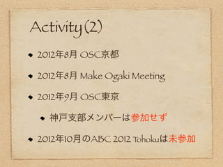 Activity(2)
 2012年8月 OSC京都

 2012年8月 Make Ogaki Meeting

 2012年9月 OSC東京

   神戸支部メンバーは参加せず

 2012年10月のABC 2012 Tohokuは未参加
 