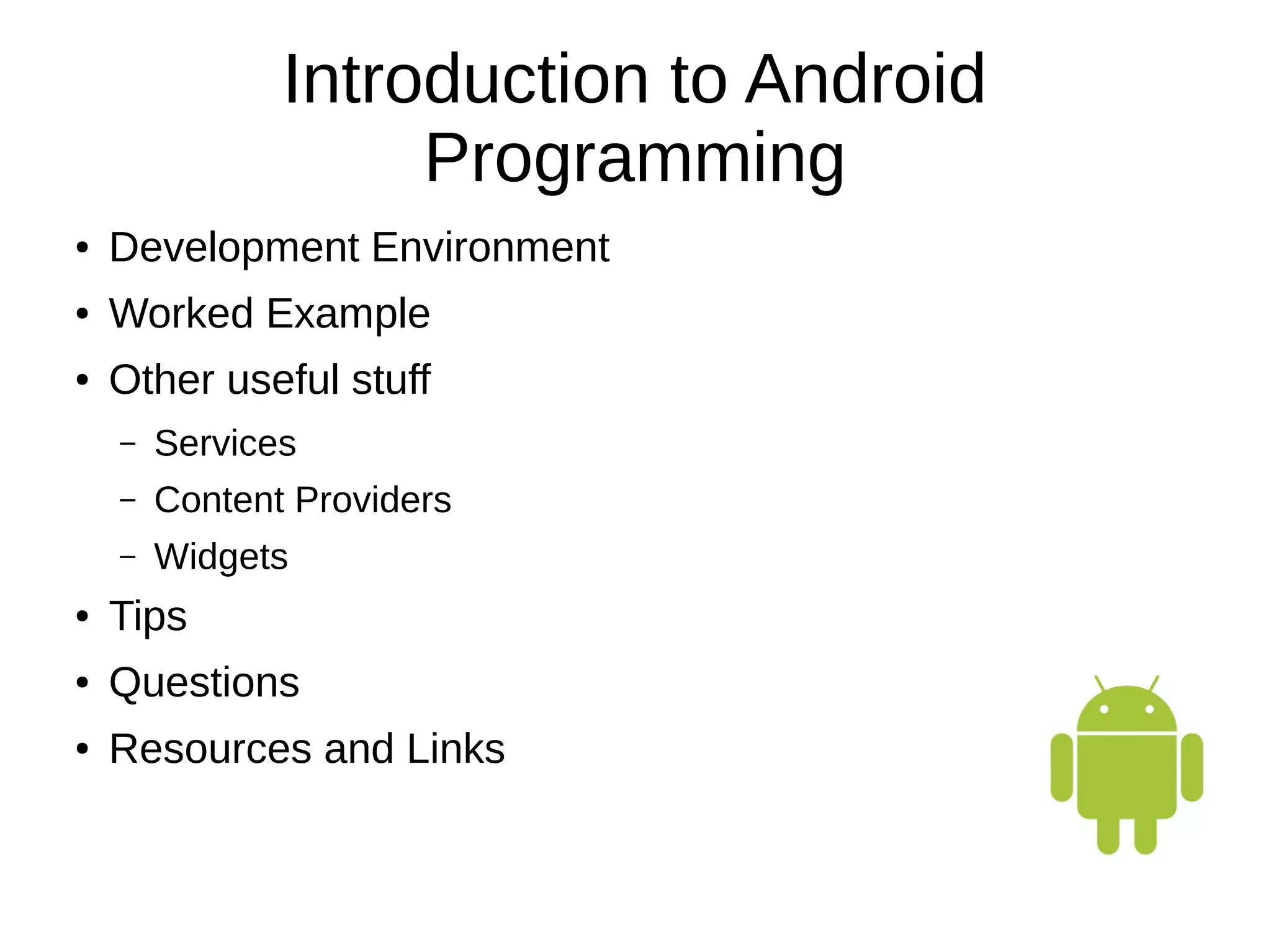 Introduction to Android
Programming
● Development Environment
● Worked Example
● Other useful stuff
– Services
– Content Providers
– Widgets
● Tips
● Questions
● Resources and Links