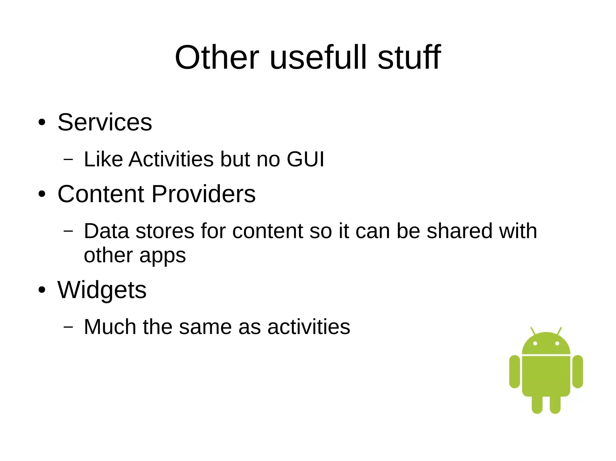 Other usefull stuff
● Services
– Like Activities but no GUI
● Content Providers
– Data stores for content so it can be shared with
other apps
● Widgets
– Much the same as activities