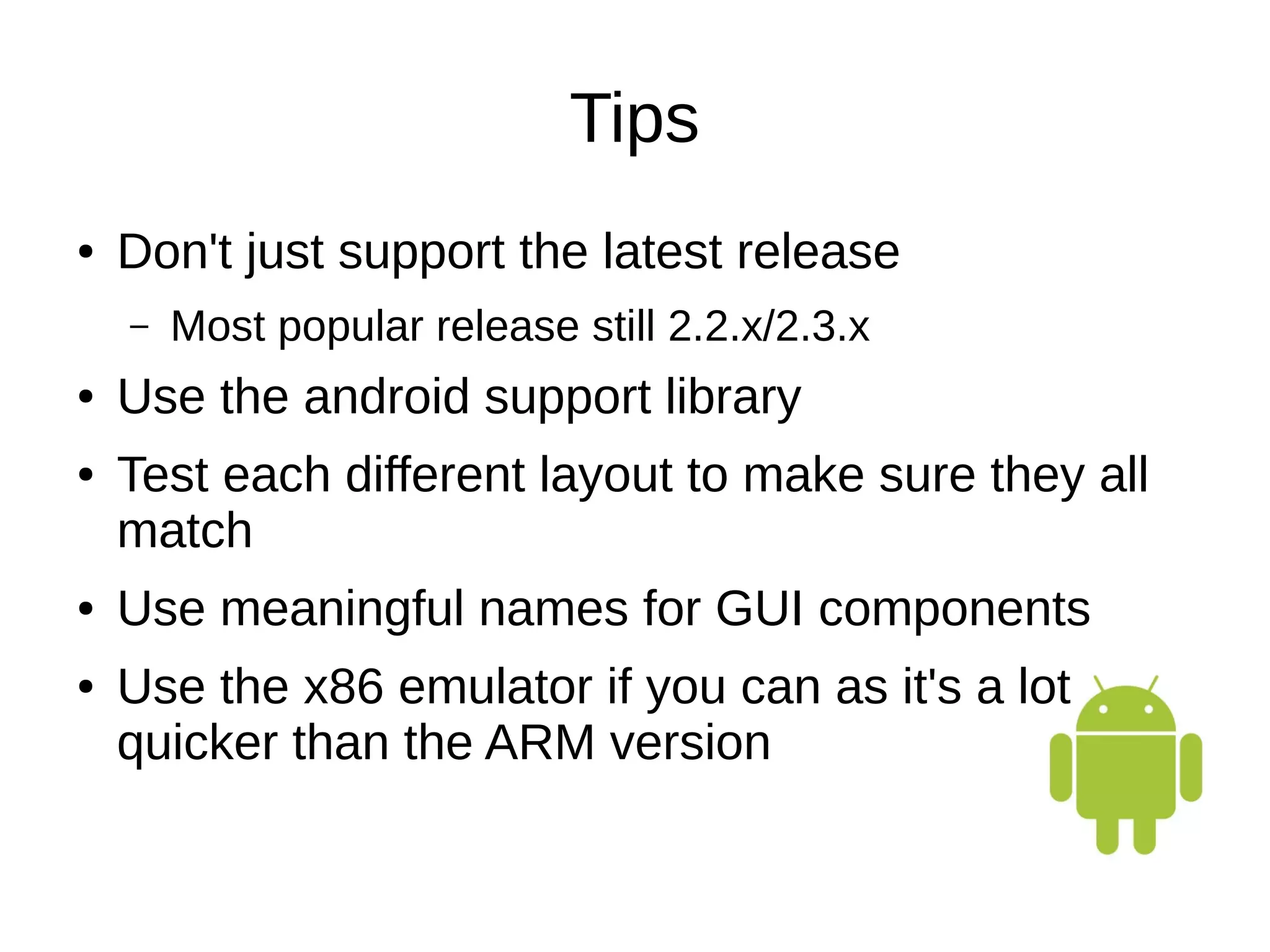 Tips
● Don't just support the latest release
– Most popular release still 2.2.x/2.3.x
● Use the android support library
● Test each different layout to make sure they all
match
● Use meaningful names for GUI components
● Use the x86 emulator if you can as it's a lot
quicker than the ARM version