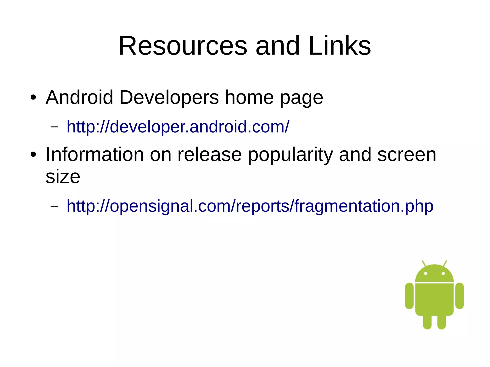 Resources and Links
● Android Developers home page
– http://developer.android.com/
● Information on release popularity and screen
size
– http://opensignal.com/reports/fragmentation.php