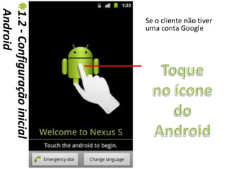 Android
1.2 - Configuração inicial   Se o cliente não tiver
                             uma conta Google
 